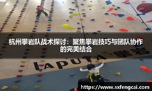 杭州攀岩队战术探讨：聚焦攀岩技巧与团队协作的完美结合