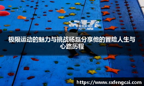 极限运动的魅力与挑战杨磊分享他的冒险人生与心路历程