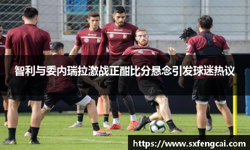 智利与委内瑞拉激战正酣比分悬念引发球迷热议