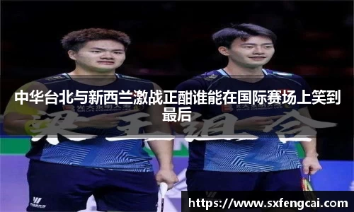 中华台北与新西兰激战正酣谁能在国际赛场上笑到最后