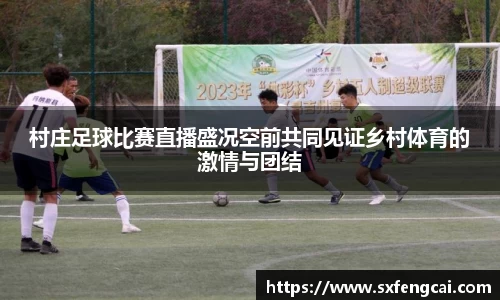 村庄足球比赛直播盛况空前共同见证乡村体育的激情与团结
