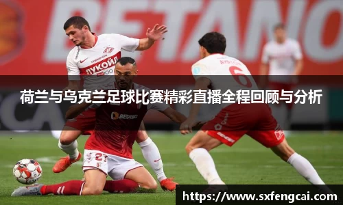荷兰与乌克兰足球比赛精彩直播全程回顾与分析
