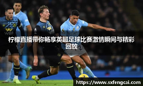 柠檬直播带你畅享英超足球比赛激情瞬间与精彩回放