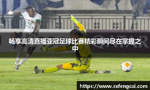 畅享高清直播亚冠足球比赛精彩瞬间尽在掌握之中