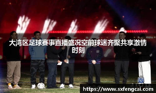 大湾区足球赛事直播盛况空前球迷齐聚共享激情时刻