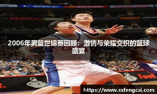 2006年男篮世锦赛回顾：激情与荣耀交织的篮球盛宴
