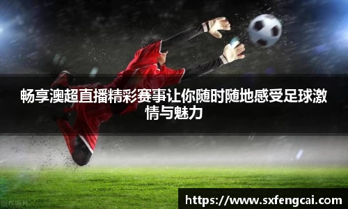 畅享澳超直播精彩赛事让你随时随地感受足球激情与魅力