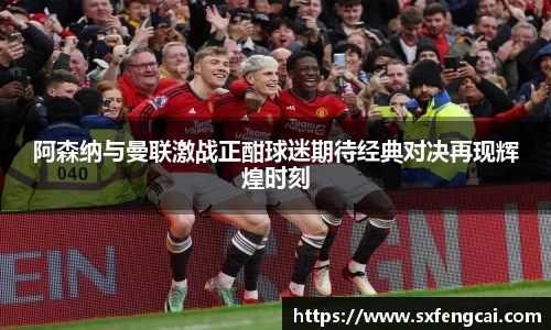阿森纳与曼联激战正酣球迷期待经典对决再现辉煌时刻