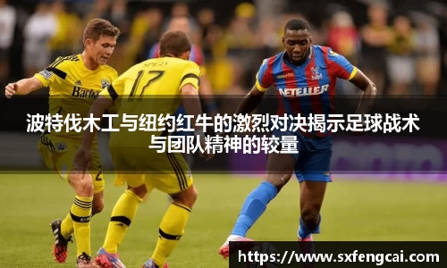 波特伐木工与纽约红牛的激烈对决揭示足球战术与团队精神的较量